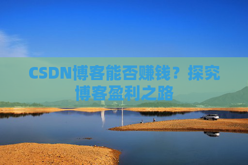 CSDN博客能否赚钱？探究博客盈利之路